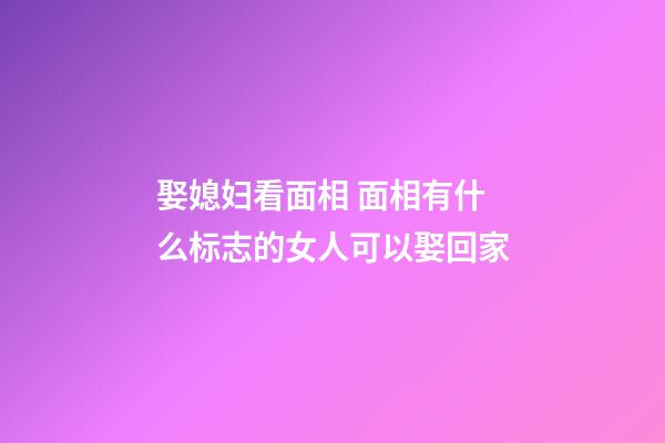 娶媳妇看面相 面相有什么标志的女人可以娶回家